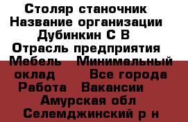 Столяр-станочник › Название организации ­ Дубинкин С.В. › Отрасль предприятия ­ Мебель › Минимальный оклад ­ 1 - Все города Работа » Вакансии   . Амурская обл.,Селемджинский р-н